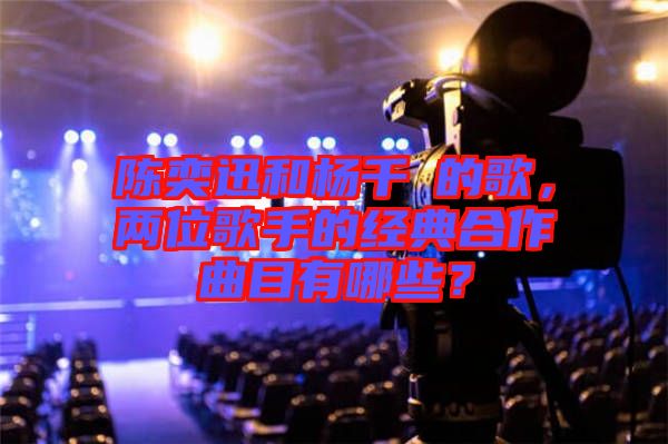陳奕迅和楊千嬅的歌，兩位歌手的經典合作曲目有哪些？