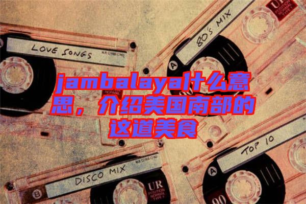 jambalaya什么意思，介紹美國南部的這道美食