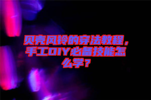 貝殼風(fēng)鈴的穿法教程，手工DIY必備技能怎么學(xué)？