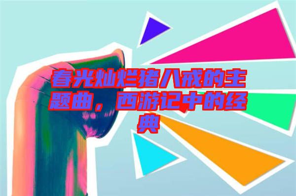 春光燦爛豬八戒的主題曲，西游記中的經(jīng)典