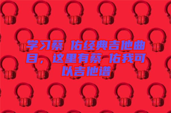 學(xué)習(xí)蔡旻佑經(jīng)典吉他曲目，這里有蔡旻佑我可以吉他譜