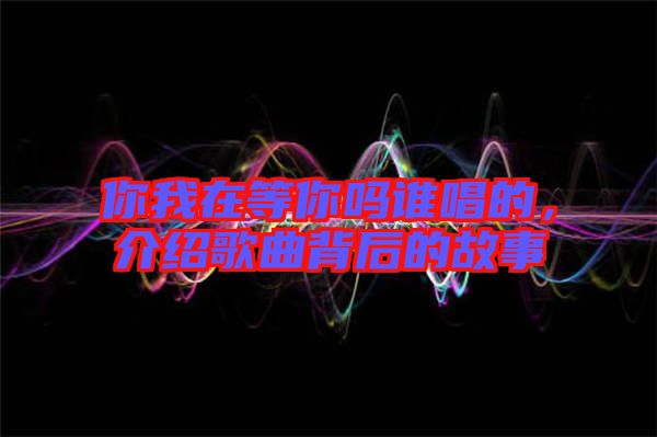 你我在等你嗎誰唱的，介紹歌曲背后的故事