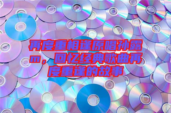 再度重相逢原唱孫露m，回憶經典歌曲再度重逢的故事
