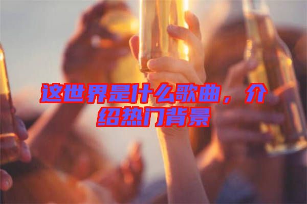 這世界是什么歌曲，介紹熱門(mén)背景