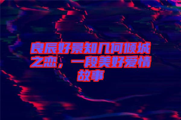 良辰好景知幾何傾城之戀，一段美好愛情故事