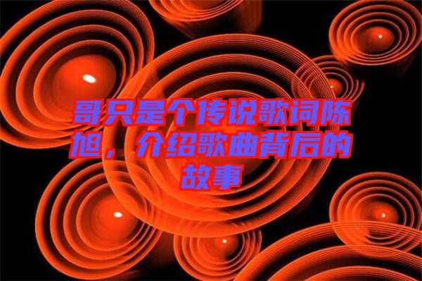 哥只是個傳說歌詞陳旭，介紹歌曲背后的故事