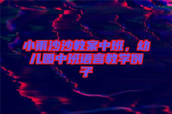 小雨沙沙教案中班，幼兒園中班語(yǔ)言教學(xué)例子