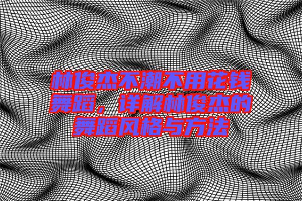 林俊杰不潮不用花錢舞蹈，詳解林俊杰的舞蹈風格與方法