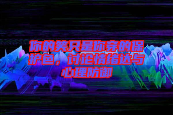 你的笑只是你穿的保護色，討論情緒達與心理防御