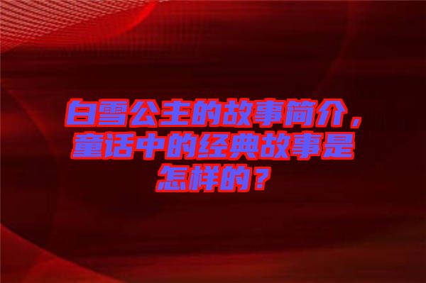 白雪公主的故事簡(jiǎn)介，童話中的經(jīng)典故事是怎樣的？
