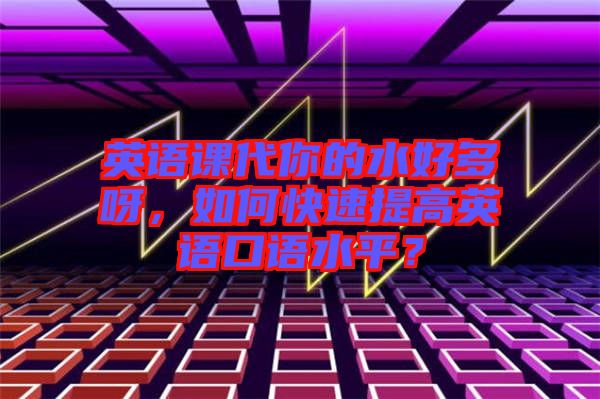 英語課代你的水好多呀，如何快速提高英語口語水平？