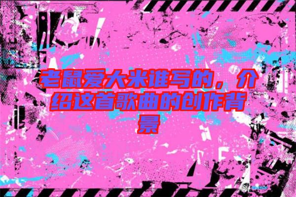 老鼠愛(ài)大米誰(shuí)寫的，介紹這首歌曲的創(chuàng)作背景