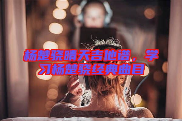 楊楚驍晴天吉他譜，學習楊楚驍經典曲目