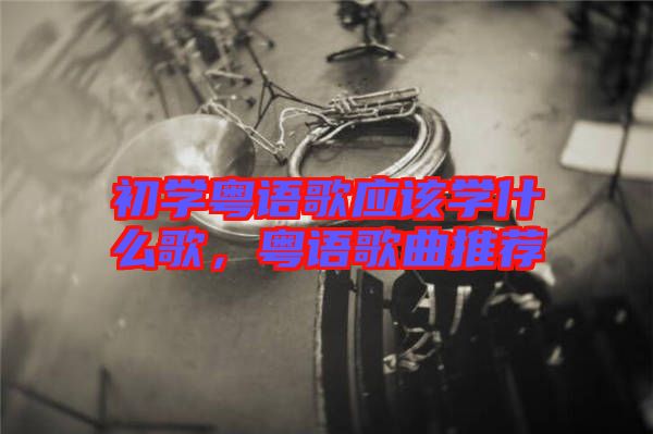 初學粵語歌應該學什么歌，粵語歌曲推薦