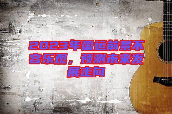 2023年國(guó)運(yùn)前景不容樂觀，預(yù)測(cè)未來(lái)發(fā)展走向