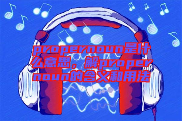 propernoun是什么意思，解propernoun的含義和用法