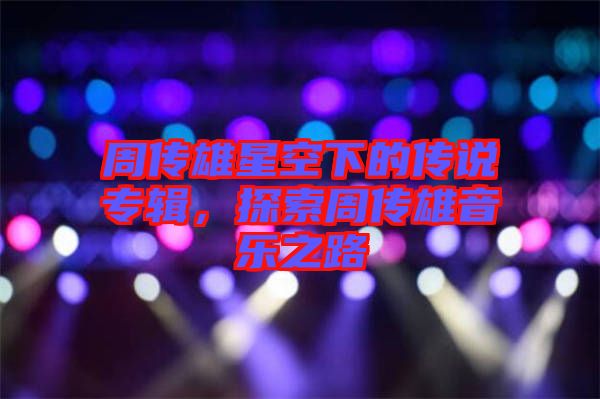 周傳雄星空下的傳說專輯，探索周傳雄音樂之路