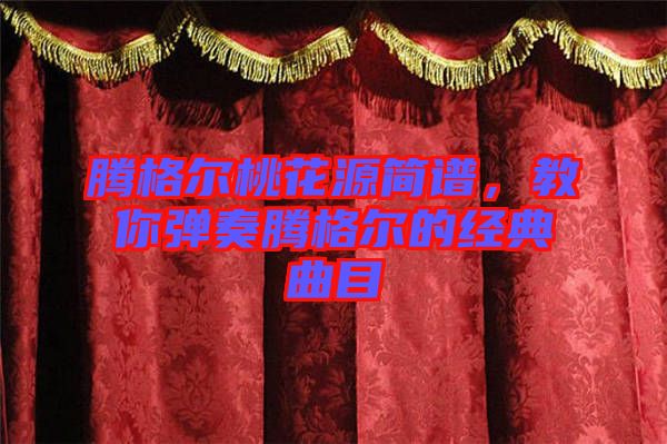 騰格爾桃花源簡譜，教你彈奏騰格爾的經典曲目