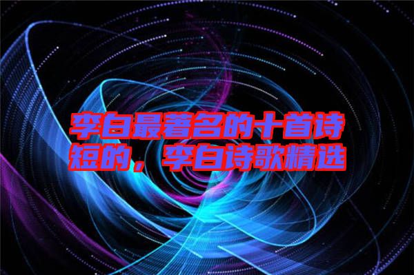 李白最著名的十首詩短的，李白詩歌精選