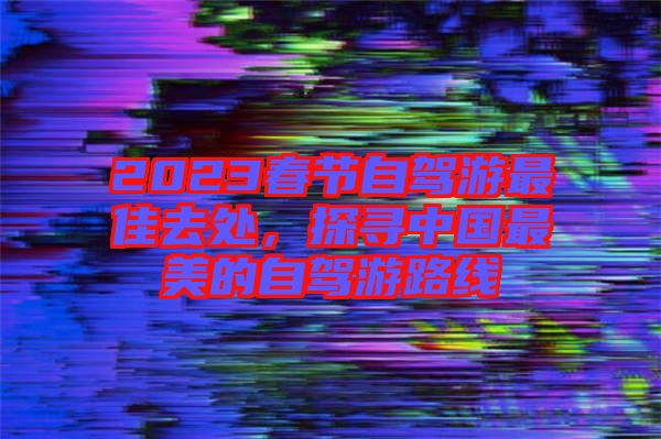 2023春節自駕游最佳去處，探尋中國最美的自駕游路線