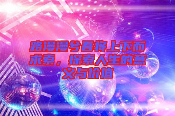 路漫漫兮吾將上下而求索，探索人生的意義與價值