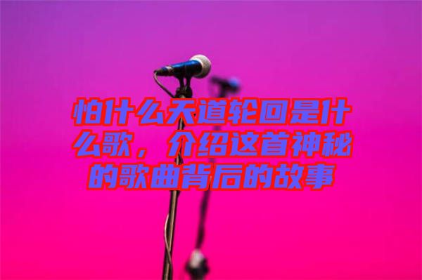 怕什么天道輪回是什么歌，介紹這首神秘的歌曲背后的故事