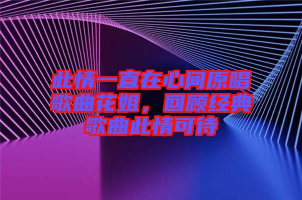 此情一直在心間原唱歌曲花姐，回顧經典歌曲此情可待