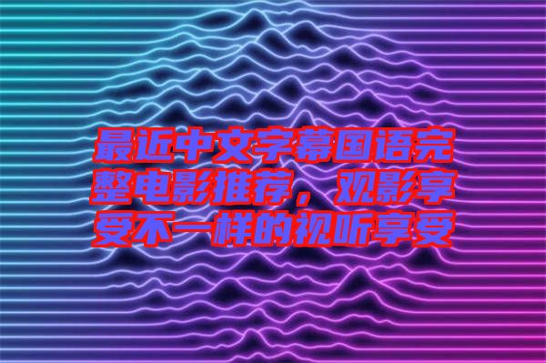 最近中文字幕國語完整電影推薦，觀影享受不一樣的視聽享受