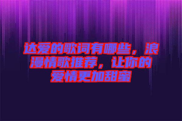 達(dá)愛的歌詞有哪些，浪漫情歌推薦，讓你的愛情更加甜蜜