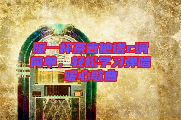 暖一杯茶吉他譜c調(diào)簡單，輕松學(xué)習(xí)彈唱暖心歌曲