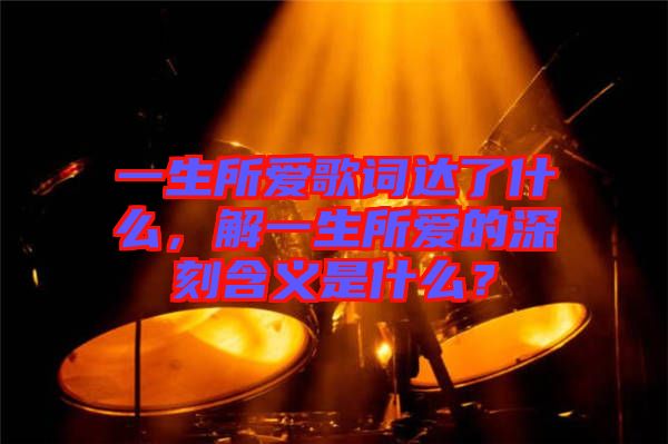 一生所愛歌詞達(dá)了什么，解一生所愛的深刻含義是什么？