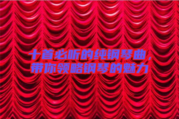 十首必聽的純鋼琴曲，帶你領略鋼琴的魅力