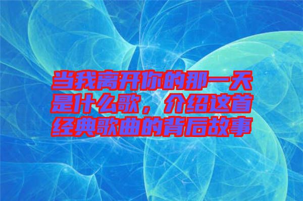 當(dāng)我離開你的那一天是什么歌，介紹這首經(jīng)典歌曲的背后故事