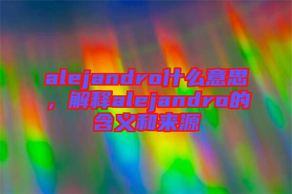 alejandro什么意思，解釋alejandro的含義和來源
