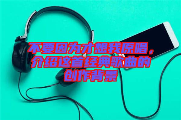 不要因為才想我原唱，介紹這首經典歌曲的創作背景