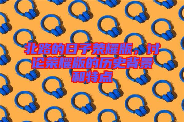 北路的日子榮耀版，討論榮耀版的歷史背景和特點(diǎn)