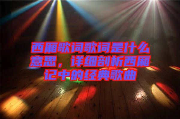 西廂歌詞歌詞是什么意思，詳細剖析西廂記中的經典歌曲