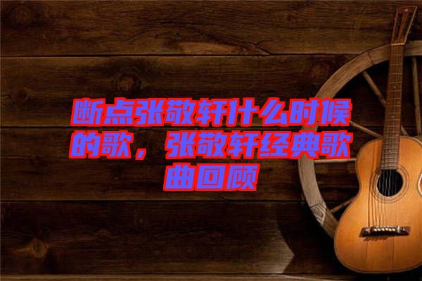 斷點張敬軒什么時候的歌，張敬軒經(jīng)典歌曲回顧