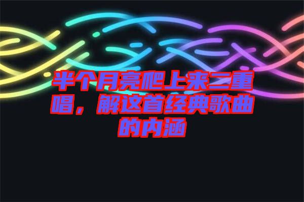 半個(gè)月亮爬上來(lái)二重唱，解這首經(jīng)典歌曲的內(nèi)涵