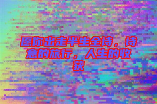 愿你出走半生全詩，詩意的旅行，人生的收獲