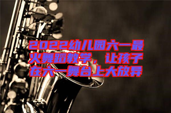 2022幼兒園六一最火舞蹈教學，讓孩子在六一舞臺上大放異