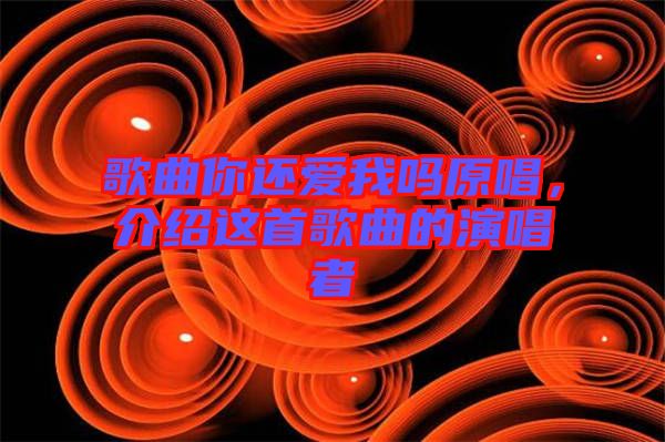 歌曲你還愛我嗎原唱，介紹這首歌曲的演唱者
