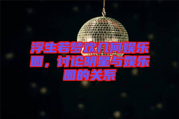 浮生若夢(mèng)歡幾何娛樂圈，討論明星與娛樂圈的關(guān)系