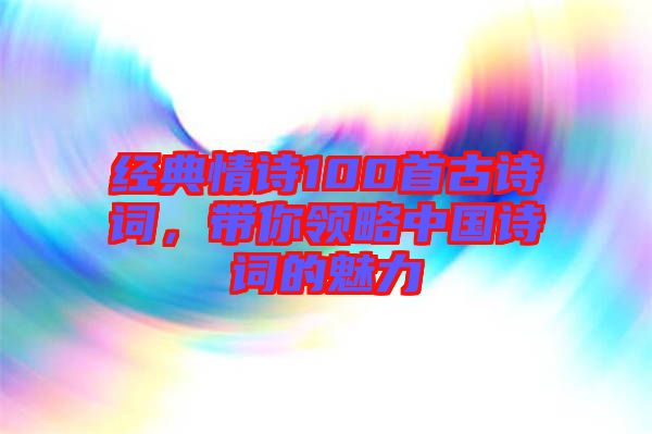 經典情詩100首古詩詞，帶你領略中國詩詞的魅力