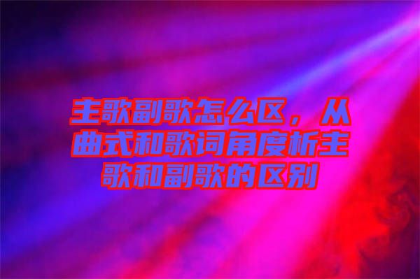 主歌副歌怎么區，從曲式和歌詞角度析主歌和副歌的區別