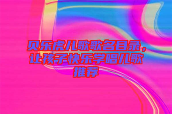 貝樂(lè)虎兒歌歌名目錄，讓孩子快樂(lè)學(xué)唱兒歌推薦