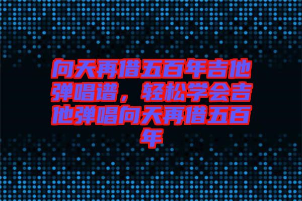 向天再借五百年吉他彈唱譜，輕松學會吉他彈唱向天再借五百年