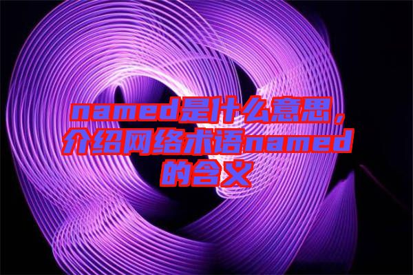 named是什么意思，介紹網(wǎng)絡(luò)術(shù)語named的含義