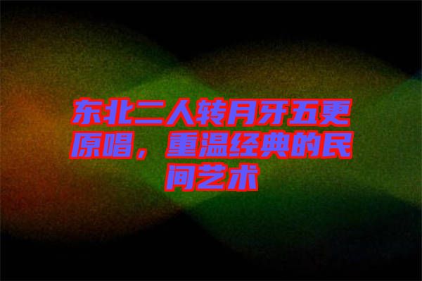 東北二人轉(zhuǎn)月牙五更原唱，重溫經(jīng)典的民間藝術(shù)