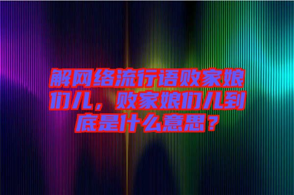 解網絡流行語敗家娘們兒，敗家娘們兒到底是什么意思？